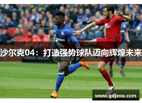 沙尔克04：打造强势球队迈向辉煌未来