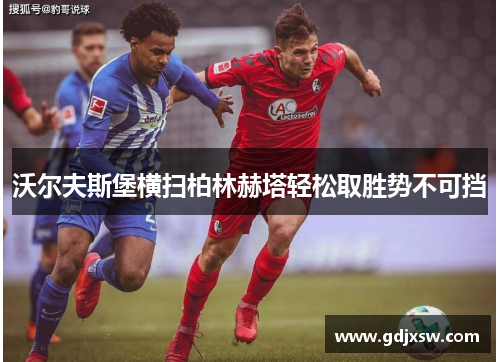 沃尔夫斯堡横扫柏林赫塔轻松取胜势不可挡