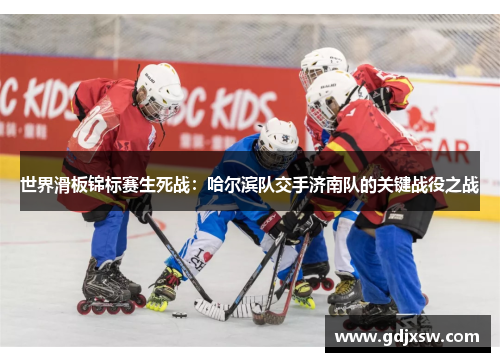 世界滑板锦标赛生死战：哈尔滨队交手济南队的关键战役之战