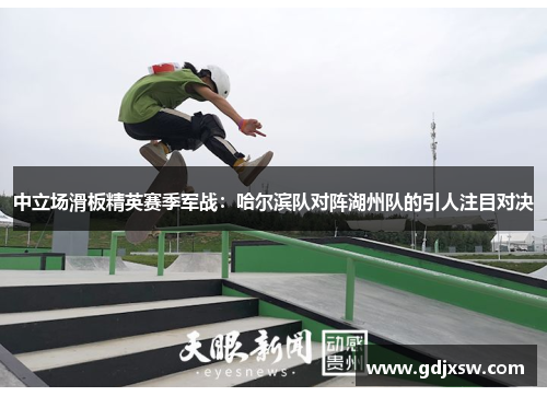 中立场滑板精英赛季军战：哈尔滨队对阵湖州队的引人注目对决