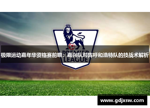 极限运动嘉年华资格赛前瞻：嘉兴队对阵呼和浩特队的技战术解析