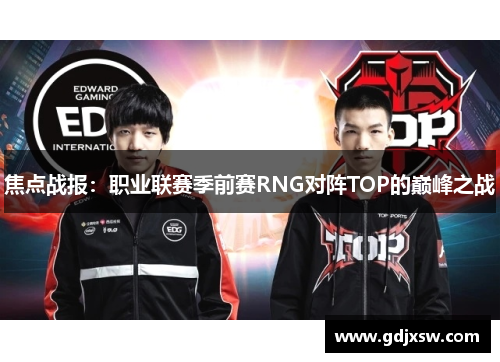 焦点战报：职业联赛季前赛RNG对阵TOP的巅峰之战