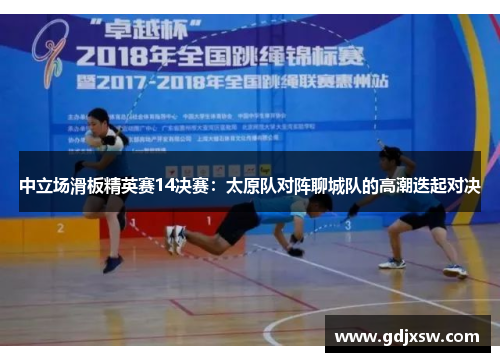 中立场滑板精英赛14决赛：太原队对阵聊城队的高潮迭起对决