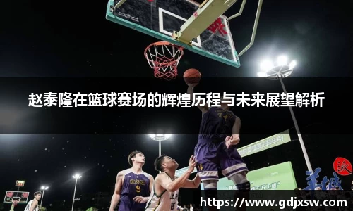赵泰隆在篮球赛场的辉煌历程与未来展望解析