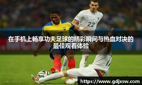 在手机上畅享功夫足球的精彩瞬间与热血对决的最佳观看体验